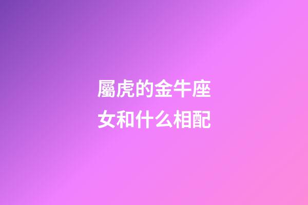 屬虎的金牛座女和什么相配-第1張-星座運勢-玄機派