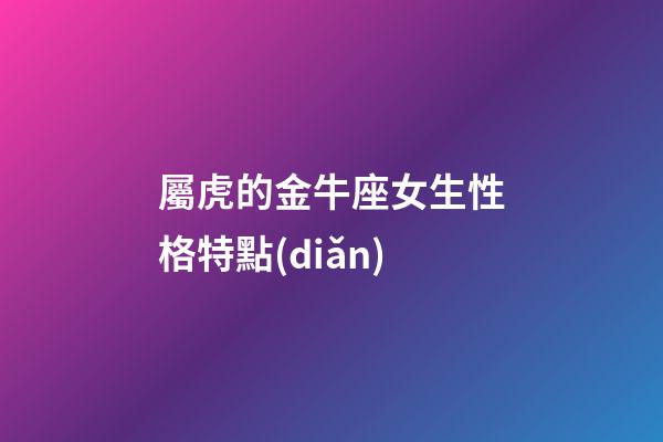 屬虎的金牛座女生性格特點(diǎn)-第1張-星座運(yùn)勢-玄機(jī)派