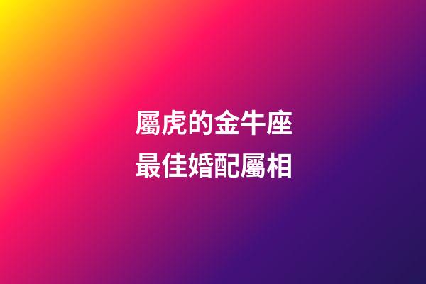 屬虎的金牛座最佳婚配屬相-第1張-星座運勢-玄機派