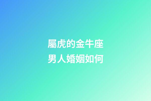 屬虎的金牛座男人婚姻如何-第1張-星座運(yùn)勢(shì)-玄機(jī)派