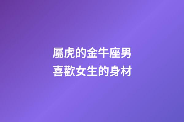 屬虎的金牛座男喜歡女生的身材-第1張-星座運(yùn)勢(shì)-玄機(jī)派