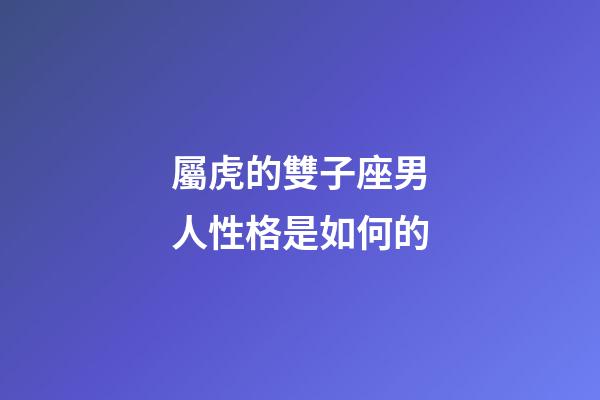 屬虎的雙子座男人性格是如何的-第1張-星座運勢-玄機派
