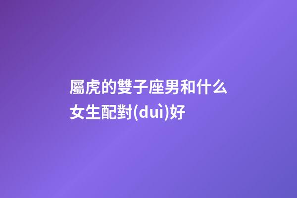 屬虎的雙子座男和什么女生配對(duì)好-第1張-星座運(yùn)勢(shì)-玄機(jī)派