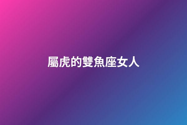 屬虎的雙魚座女人-第1張-星座運(yùn)勢(shì)-玄機(jī)派