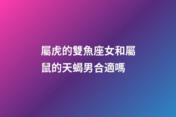 屬虎的雙魚座女和屬鼠的天蝎男合適嗎-第1張-星座運勢-玄機派
