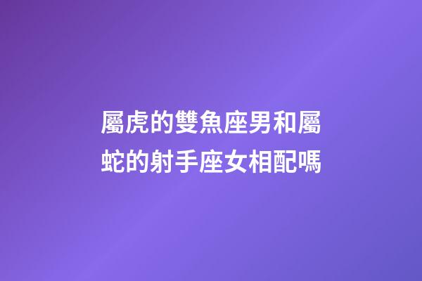屬虎的雙魚座男和屬蛇的射手座女相配嗎-第1張-星座運(yùn)勢(shì)-玄機(jī)派