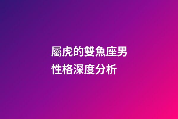 屬虎的雙魚座男性格深度分析-第1張-星座運勢-玄機派