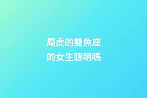 屬虎的雙魚座的女生聰明嗎-第1張-星座運(yùn)勢-玄機(jī)派