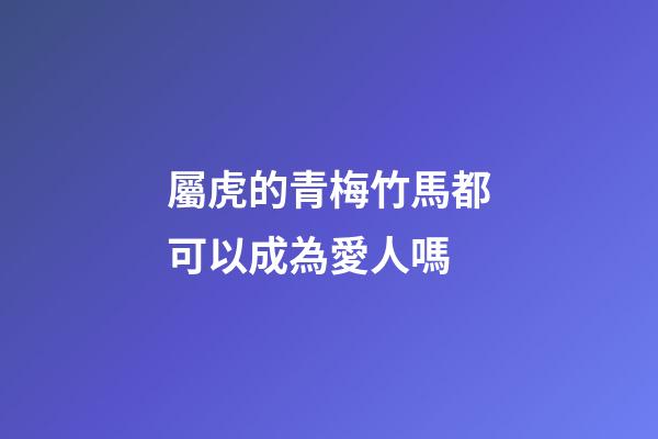 屬虎的青梅竹馬都可以成為愛人嗎