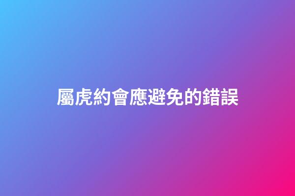 屬虎約會應避免的錯誤