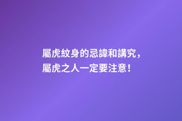 屬虎紋身的忌諱和講究，屬虎之人一定要注意！