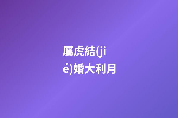 屬虎結(jié)婚大利月