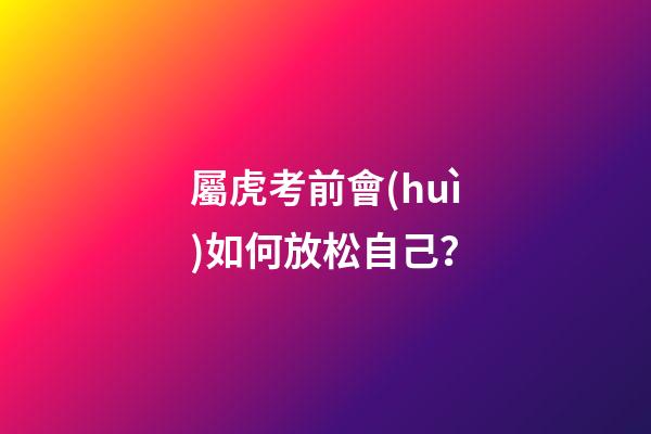 屬虎考前會(huì)如何放松自己？