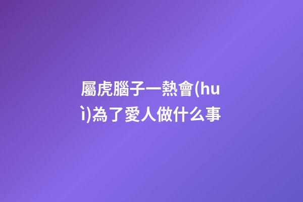 屬虎腦子一熱會(huì)為了愛人做什么事