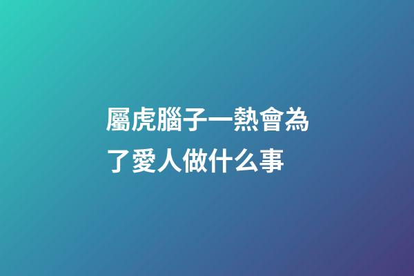 屬虎腦子一熱會為了愛人做什么事