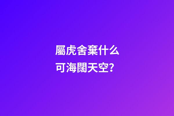 屬虎舍棄什么可海闊天空？