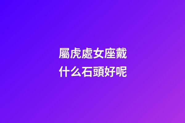 屬虎處女座戴什么石頭好呢-第1張-星座運勢-玄機派