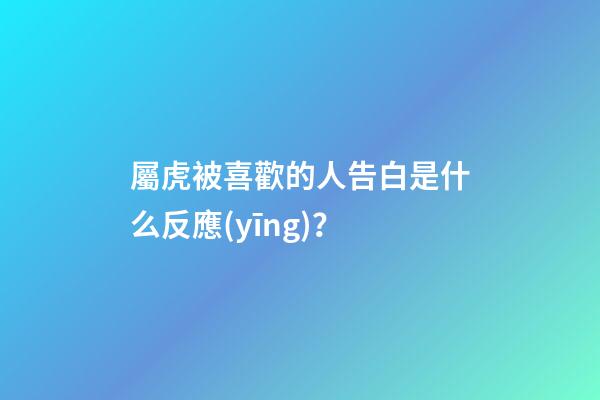 屬虎被喜歡的人告白是什么反應(yīng)？