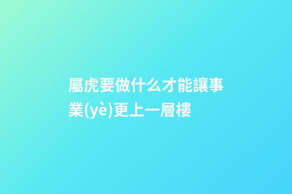 屬虎要做什么才能讓事業(yè)更上一層樓