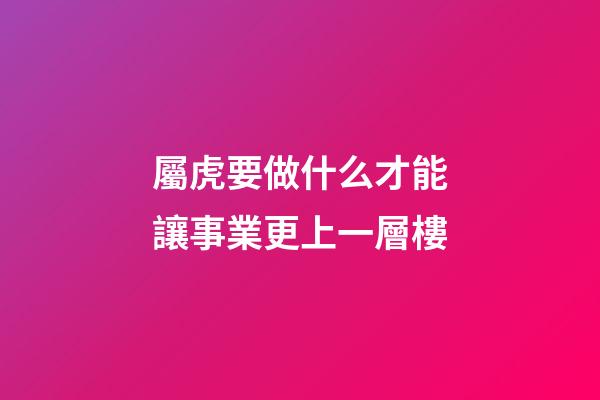 屬虎要做什么才能讓事業更上一層樓
