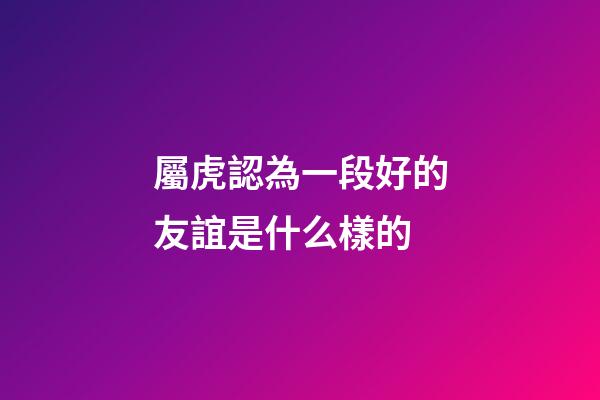 屬虎認為一段好的友誼是什么樣的