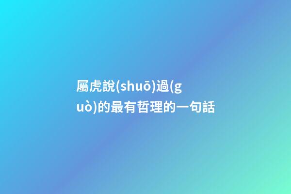 屬虎說(shuō)過(guò)的最有哲理的一句話