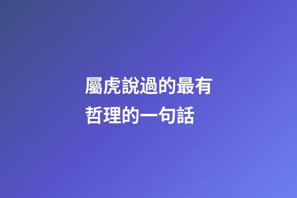 屬虎說過的最有哲理的一句話