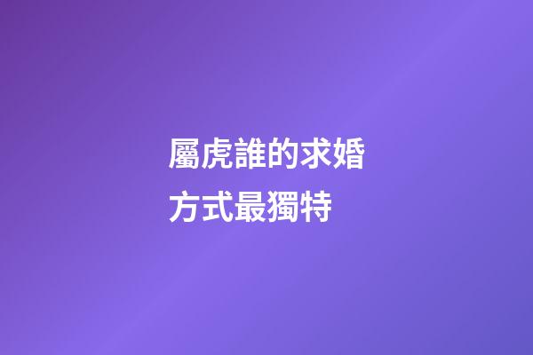 屬虎誰的求婚方式最獨特