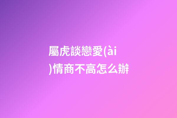 屬虎談戀愛(ài)情商不高怎么辦