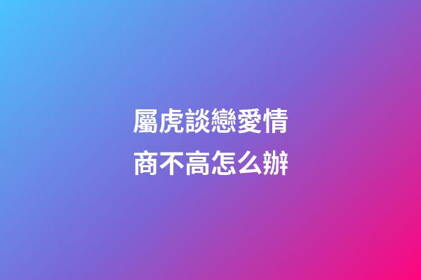 屬虎談戀愛情商不高怎么辦