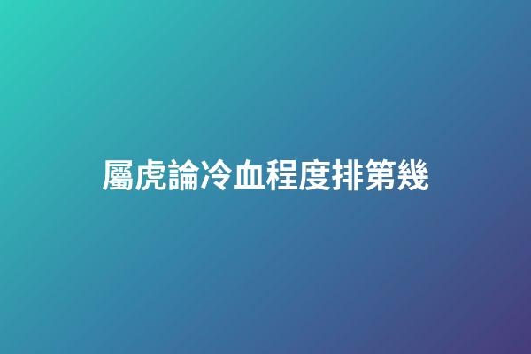 屬虎論冷血程度排第幾