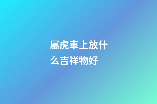 屬虎車上放什么吉祥物好