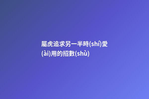 屬虎追求另一半時(shí)愛(ài)用的招數(shù)