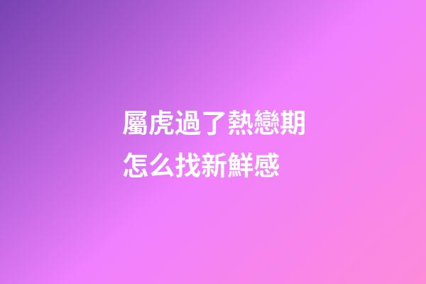 屬虎過了熱戀期怎么找新鮮感