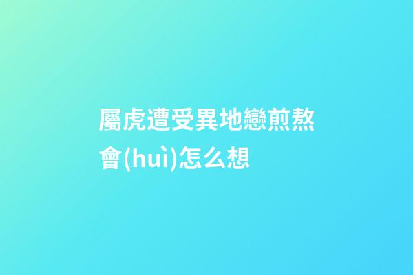 屬虎遭受異地戀煎熬會(huì)怎么想