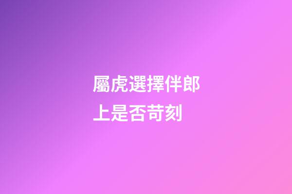 屬虎選擇伴郎上是否苛刻