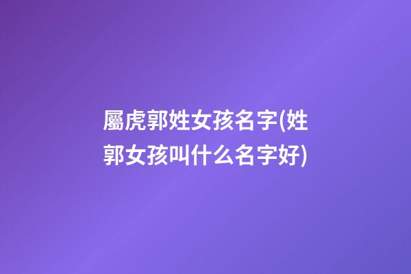 屬虎郭姓女孩名字(姓郭女孩叫什么名字好)