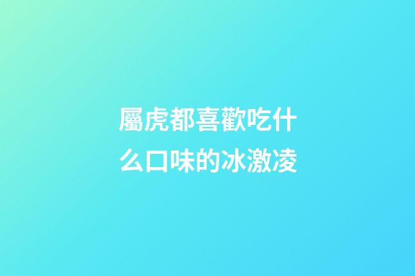 屬虎都喜歡吃什么口味的冰激凌