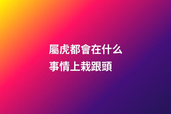 屬虎都會在什么事情上栽跟頭