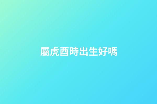 屬虎酉時出生好嗎