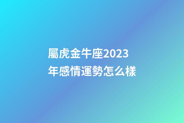 屬虎金牛座2023年感情運勢怎么樣-第1張-星座運勢-玄機派