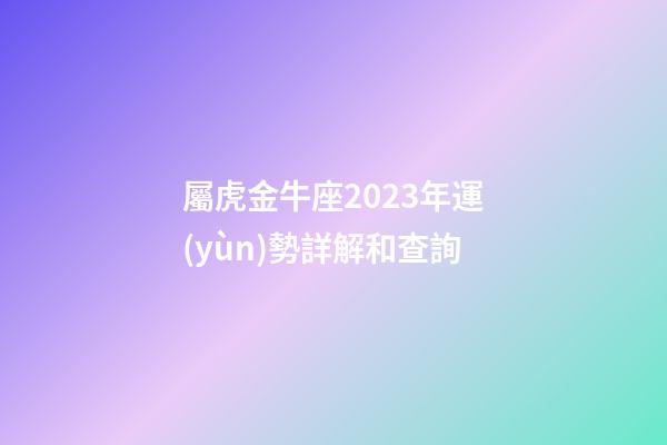 屬虎金牛座2023年運(yùn)勢詳解和查詢