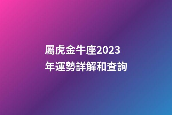 屬虎金牛座2023年運勢詳解和查詢