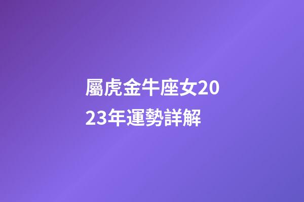 屬虎金牛座女2023年運勢詳解-第1張-星座運勢-玄機派