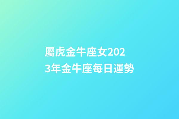 屬虎金牛座女2023年金牛座每日運勢-第1張-星座運勢-玄機派
