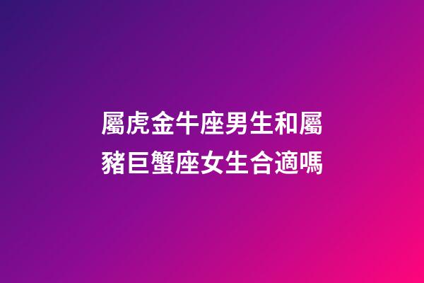 屬虎金牛座男生和屬豬巨蟹座女生合適嗎-第1張-星座運勢-玄機派