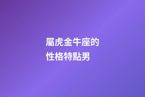 屬虎金牛座的性格特點男-第1張-星座運勢-玄機派