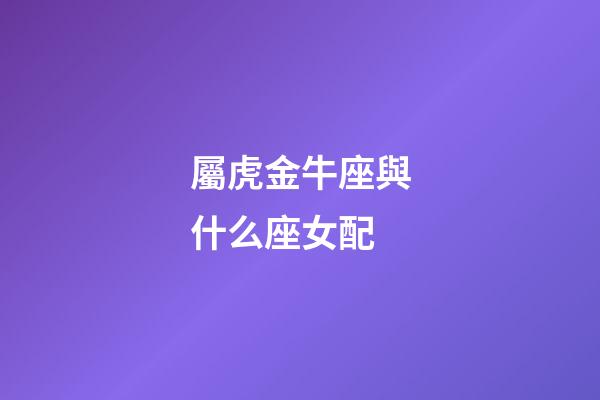 屬虎金牛座與什么座女配