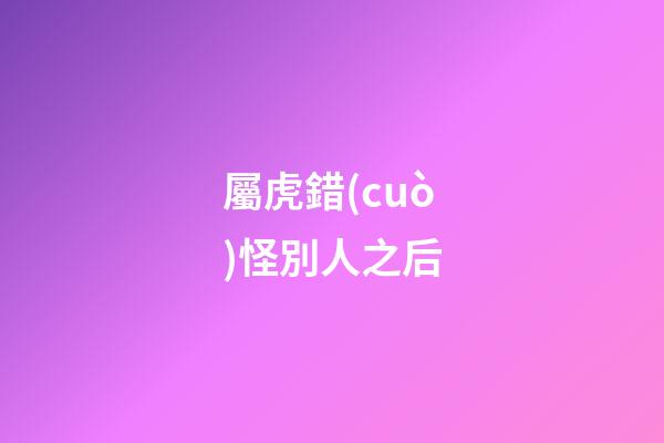 屬虎錯(cuò)怪別人之后