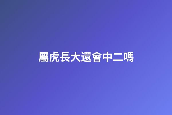 屬虎長大還會中二嗎